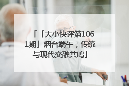 「大小快评第1061期」烟台端午，传统与现代交融共鸣